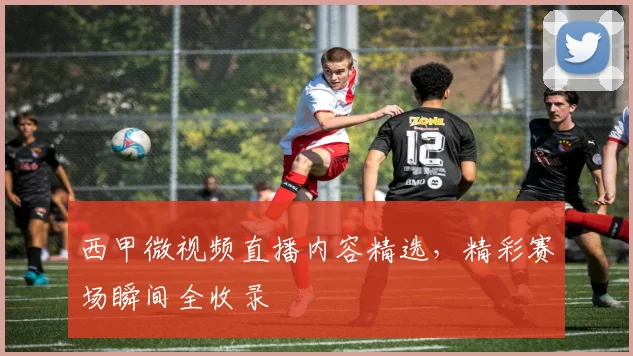 西甲微视频直播内容精选，精彩赛场瞬间全收录
