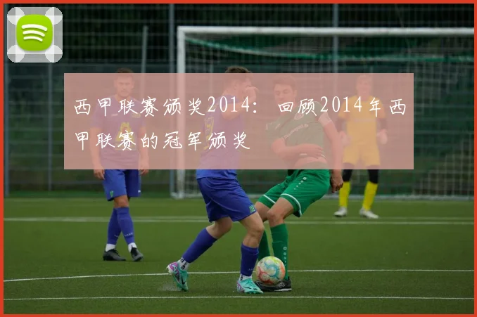 西甲联赛颁奖2014：回顾2014年西甲联赛的冠军颁奖