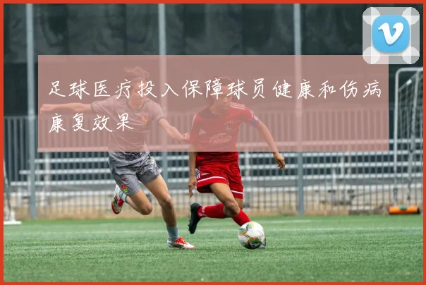 足球医疗投入保障球员健康和伤病康复效果
