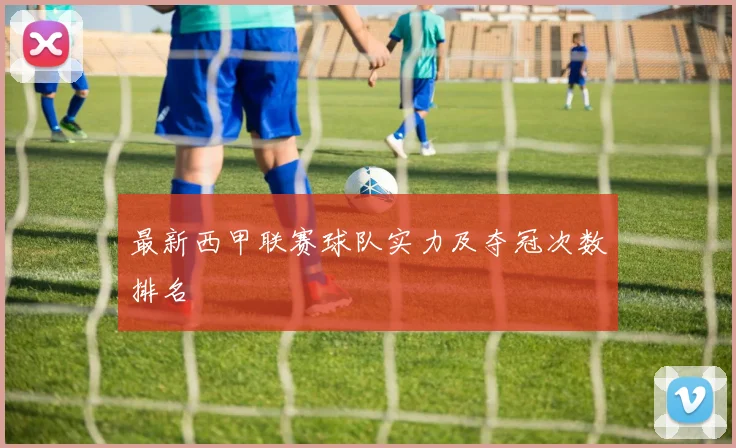 最新西甲联赛球队实力及夺冠次数排名