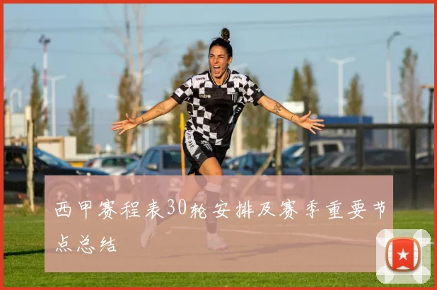 西甲赛程表30轮安排及赛季重要节点总结