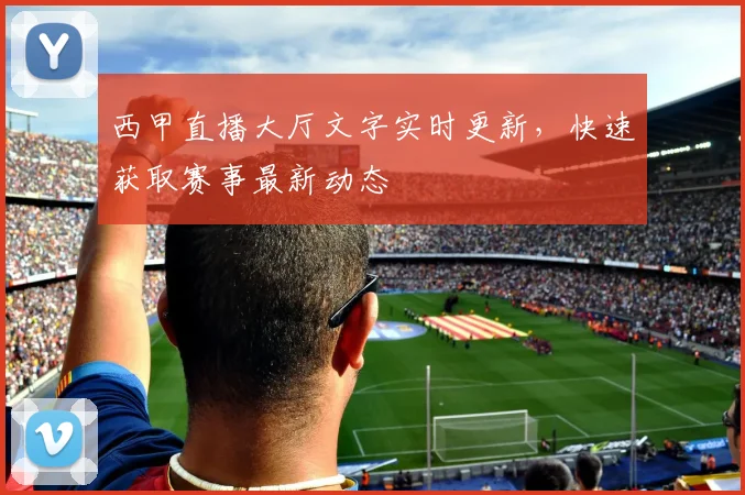 西甲直播大厅文字实时更新，快速获取赛事最新动态
