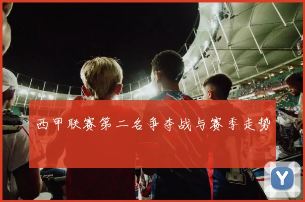 西甲联赛第二名争夺战与赛季走势