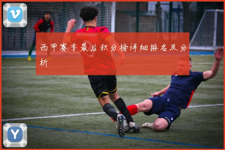 西甲赛季最后积分榜详细排名及分析