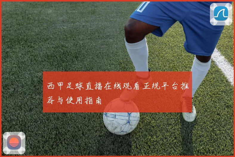 西甲足球直播在线观看正规平台推荐与使用指南