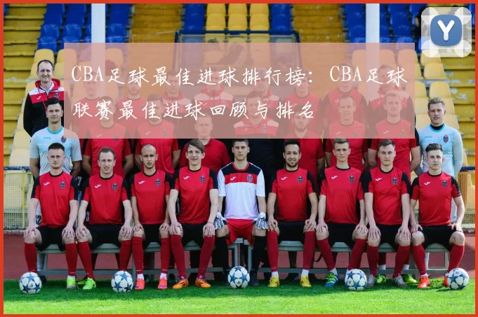 CBA足球最佳进球排行榜：CBA足球联赛最佳进球回顾与排名