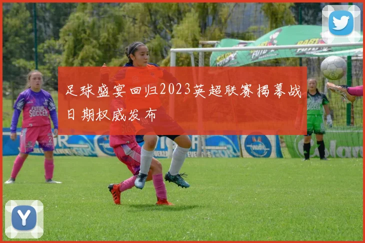 足球盛宴回归2023英超联赛揭幕战日期权威发布