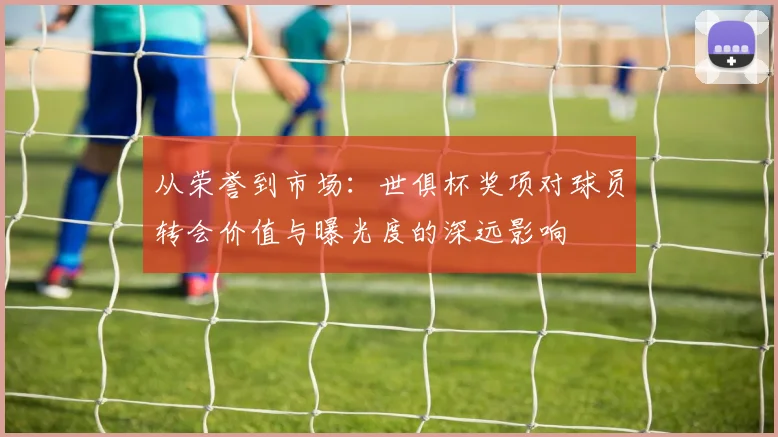 从荣誉到市场：世俱杯奖项对球员转会价值与曝光度的深远影响