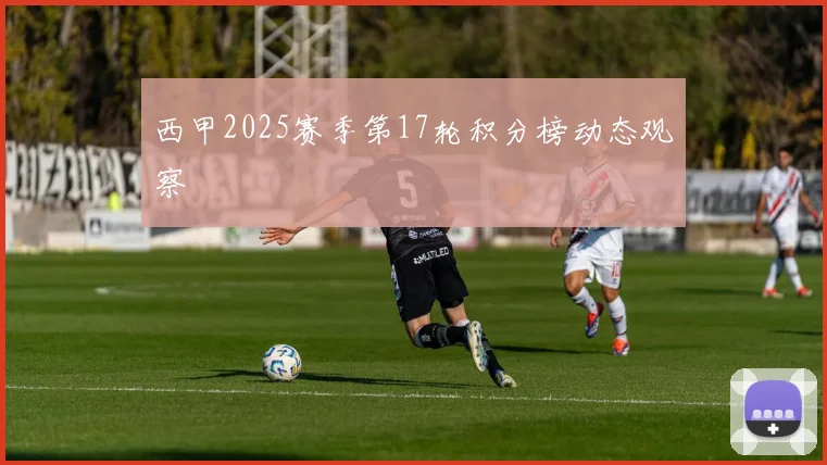 西甲2025赛季第17轮积分榜动态观察